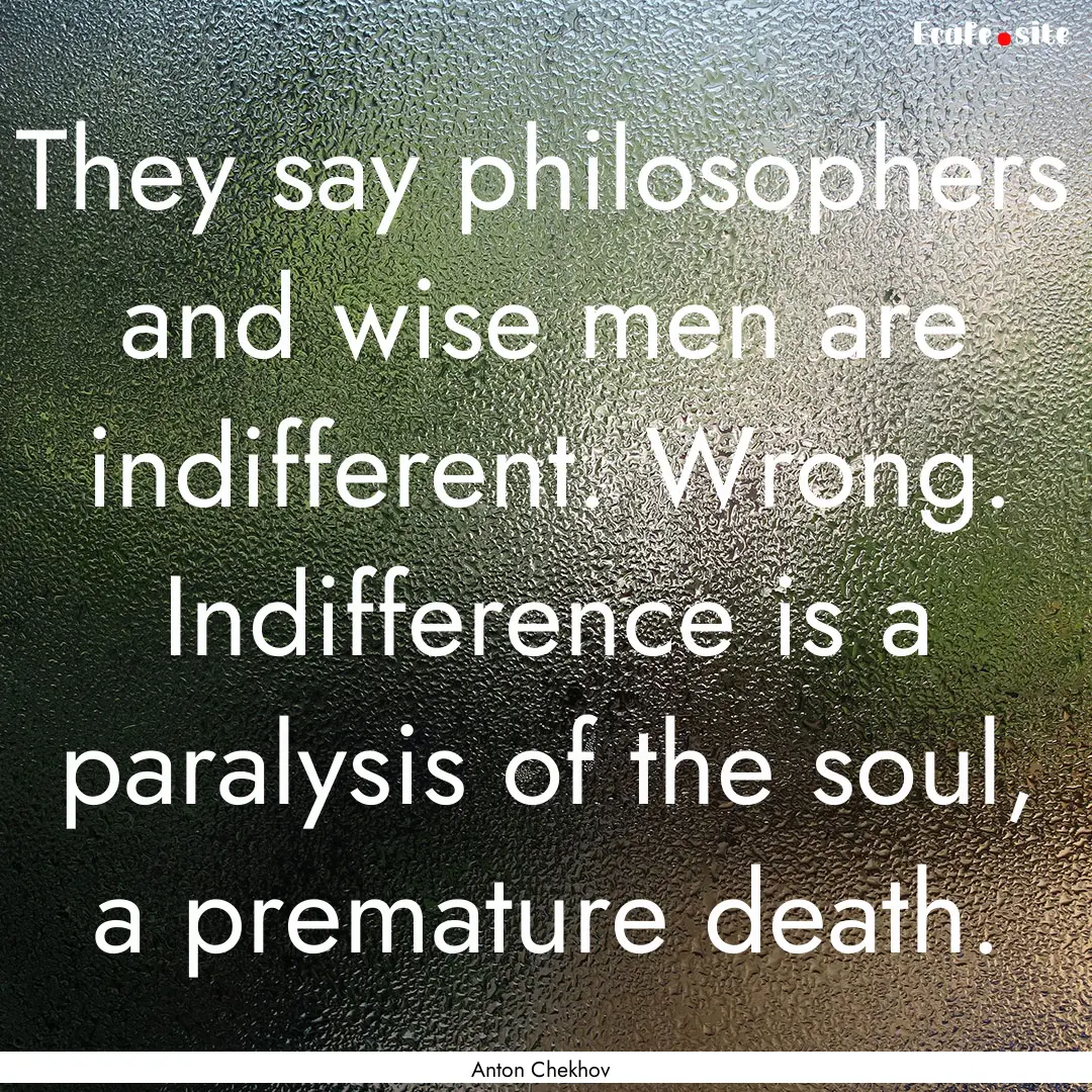 They say philosophers and wise men are indifferent..... : Quote by Anton Chekhov