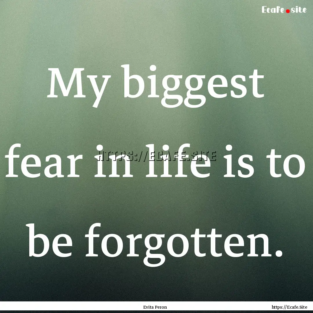 My biggest fear in life is to be forgotten..... : Quote by Evita Peron