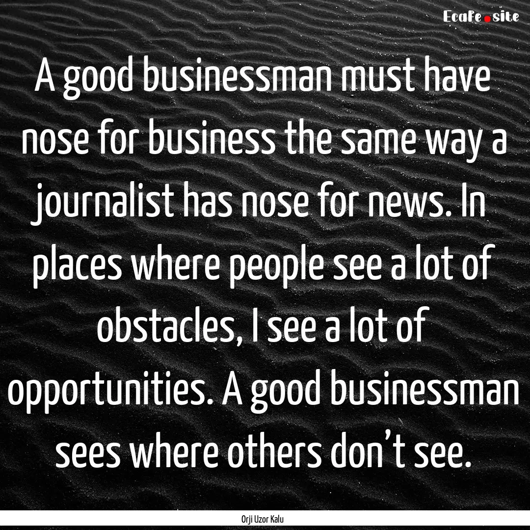 A good businessman must have nose for business.... : Quote by Orji Uzor Kalu