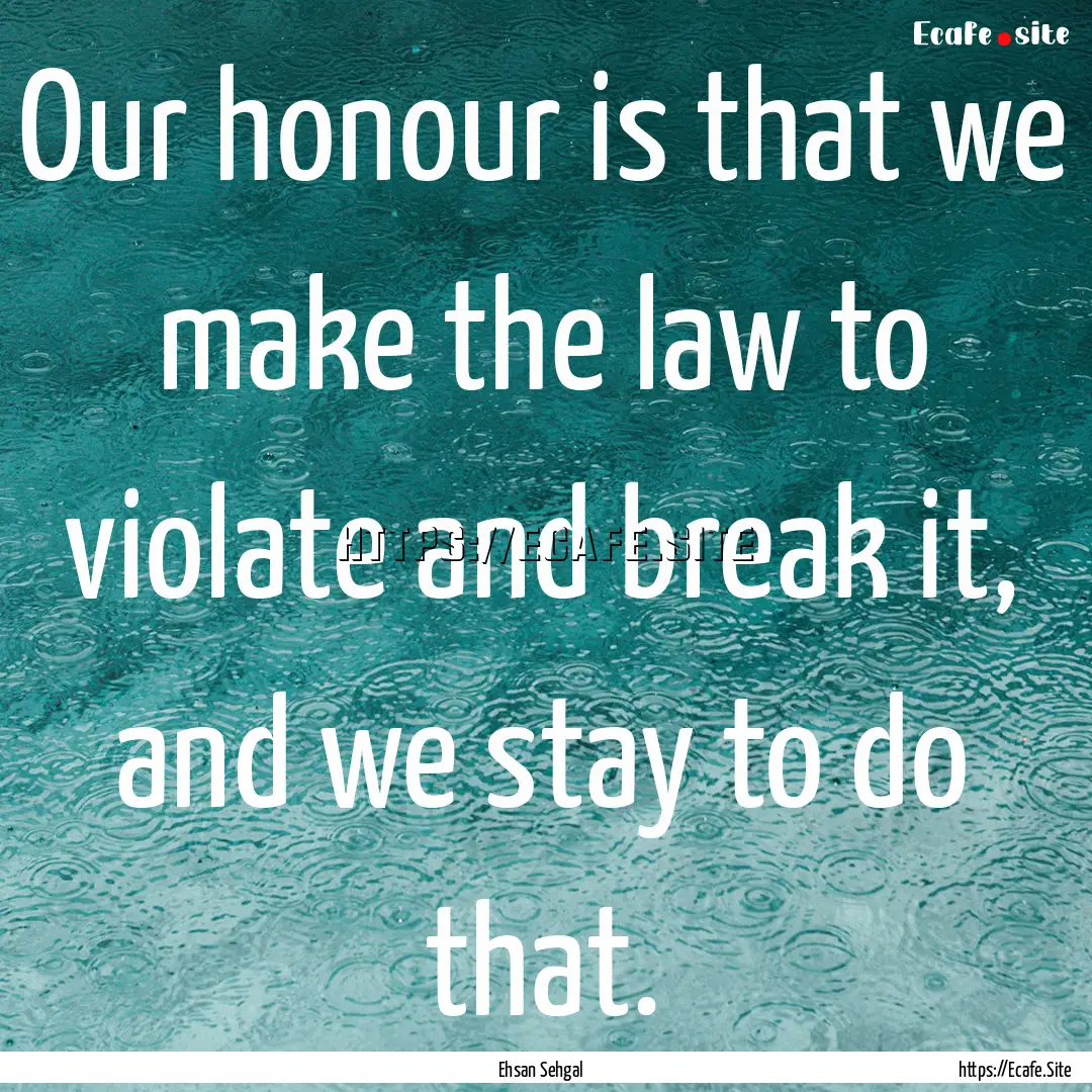 Our honour is that we make the law to violate.... : Quote by Ehsan Sehgal