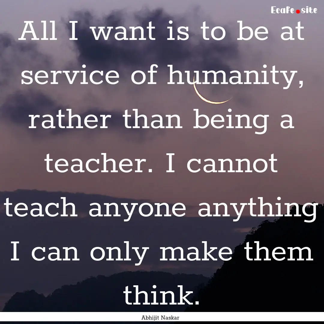 All I want is to be at service of humanity,.... : Quote by Abhijit Naskar