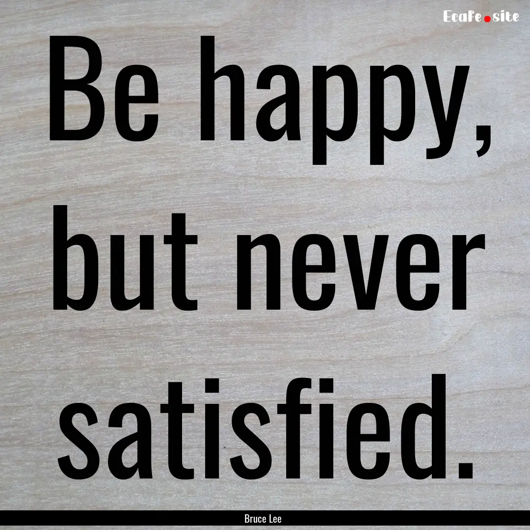 Be happy, but never satisfied. : Quote by Bruce Lee