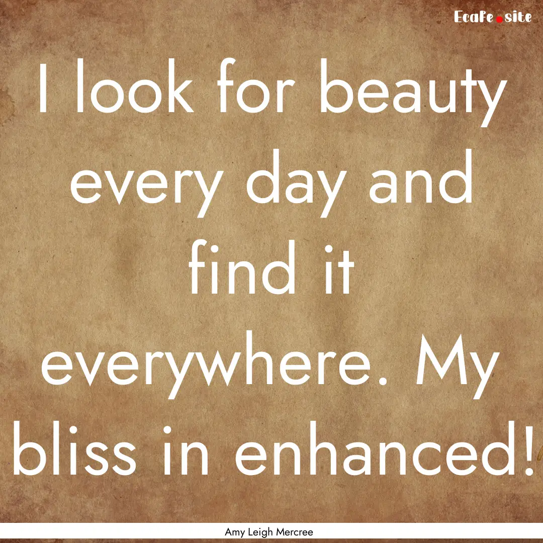 I look for beauty every day and find it everywhere..... : Quote by Amy Leigh Mercree