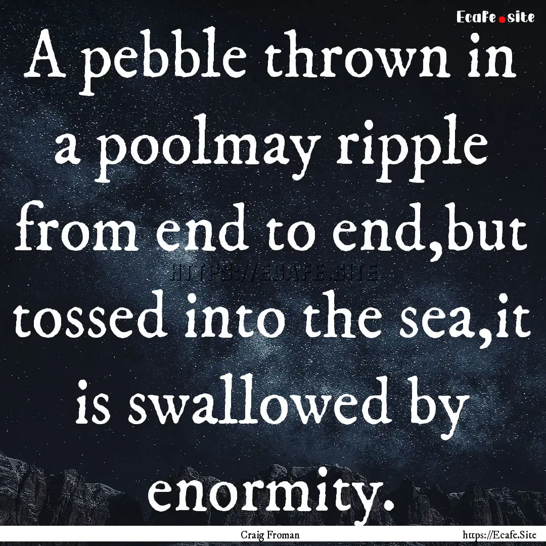 A pebble thrown in a poolmay ripple from.... : Quote by Craig Froman