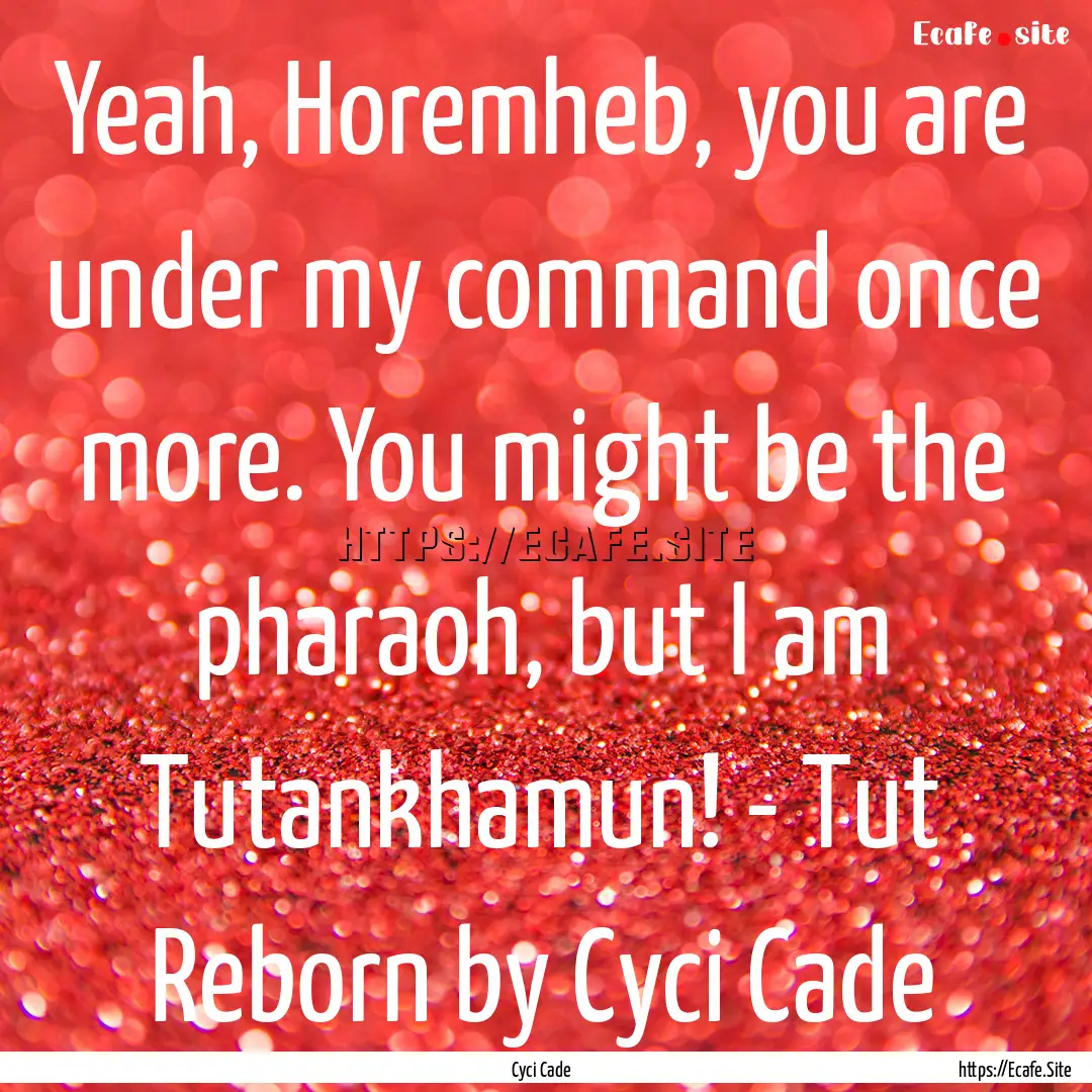 Yeah, Horemheb, you are under my command.... : Quote by Cyci Cade