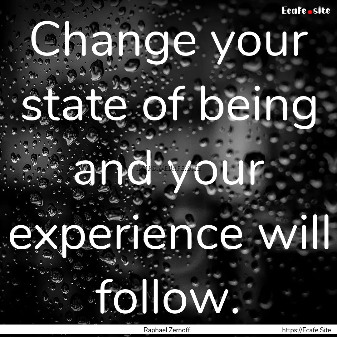 Change your state of being and your experience.... : Quote by Raphael Zernoff