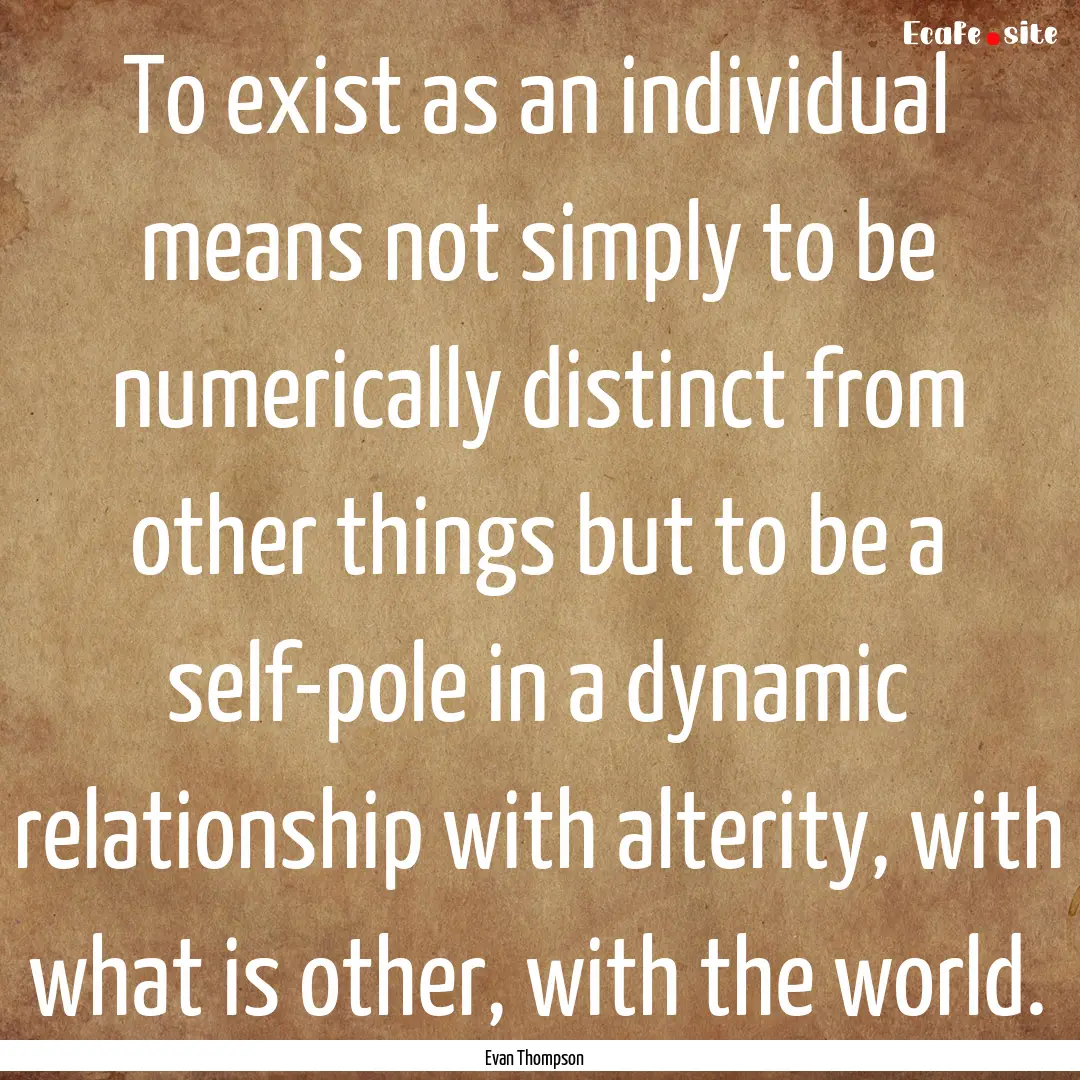 To exist as an individual means not simply.... : Quote by Evan Thompson