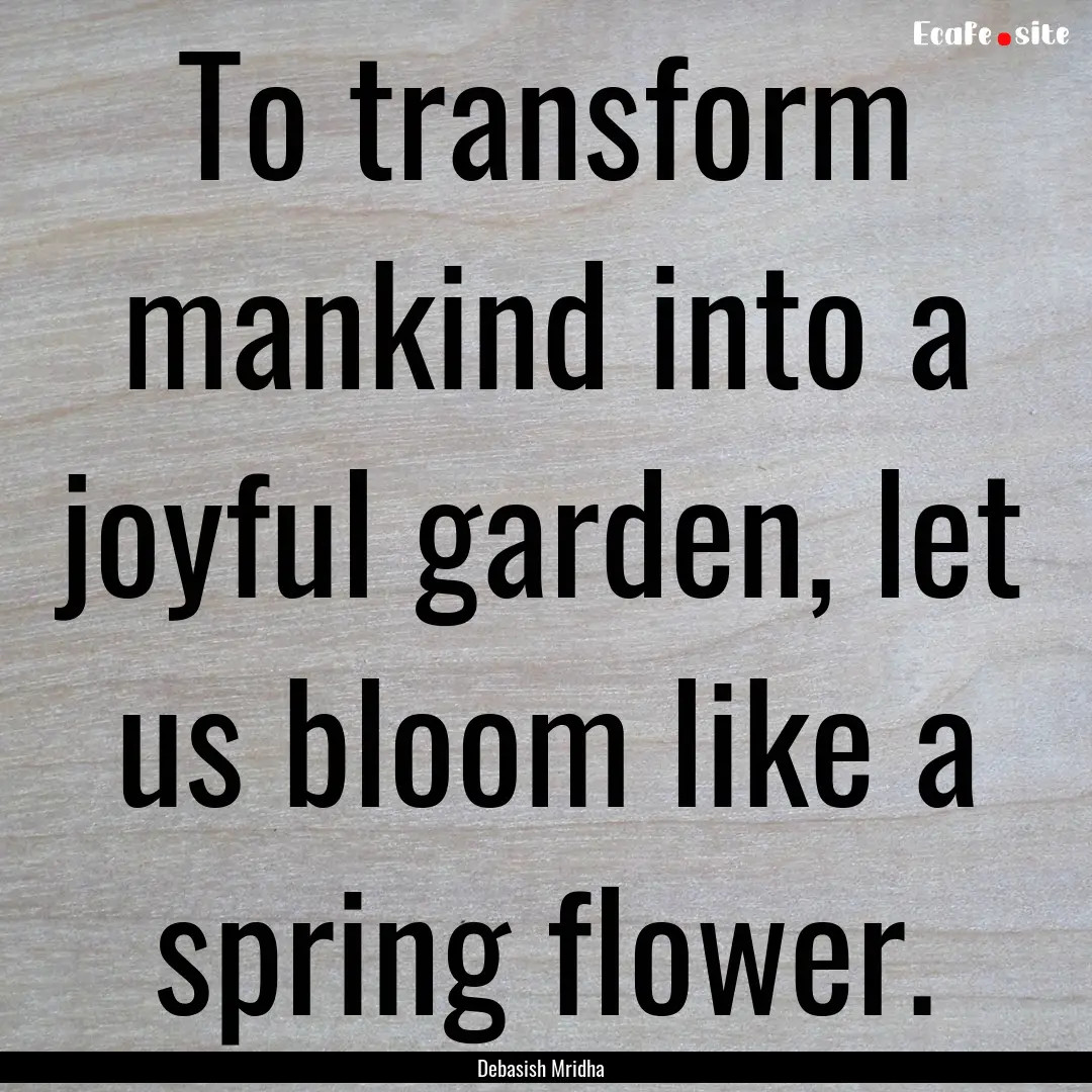 To transform mankind into a joyful garden,.... : Quote by Debasish Mridha