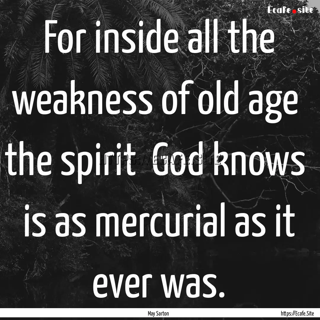 For inside all the weakness of old age the.... : Quote by May Sarton