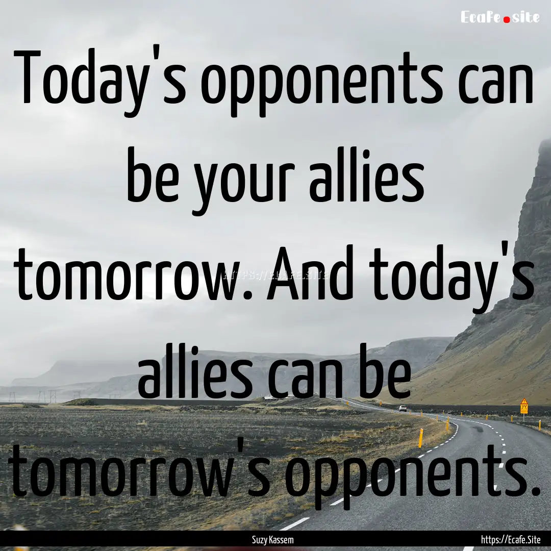 Today's opponents can be your allies tomorrow..... : Quote by Suzy Kassem