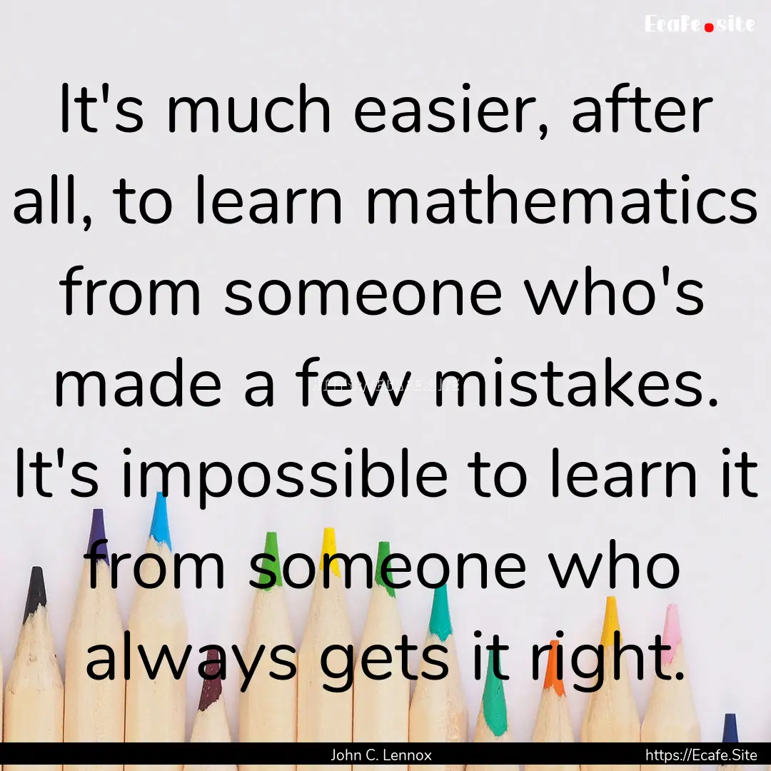 It's much easier, after all, to learn mathematics.... : Quote by John C. Lennox