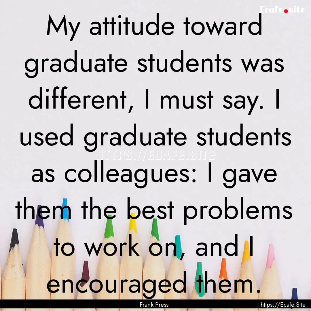 My attitude toward graduate students was.... : Quote by Frank Press