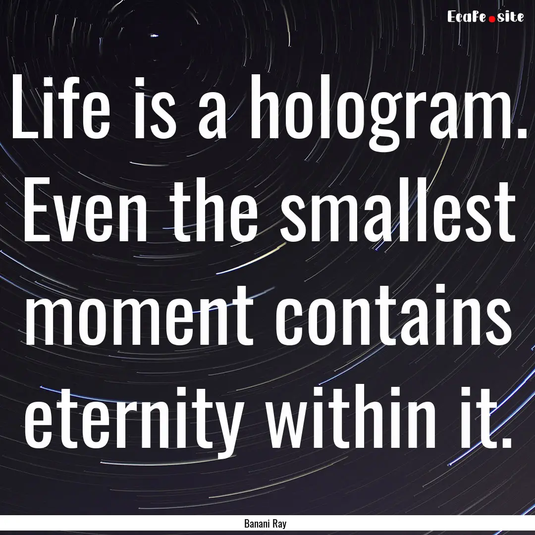 Life is a hologram. Even the smallest moment.... : Quote by Banani Ray