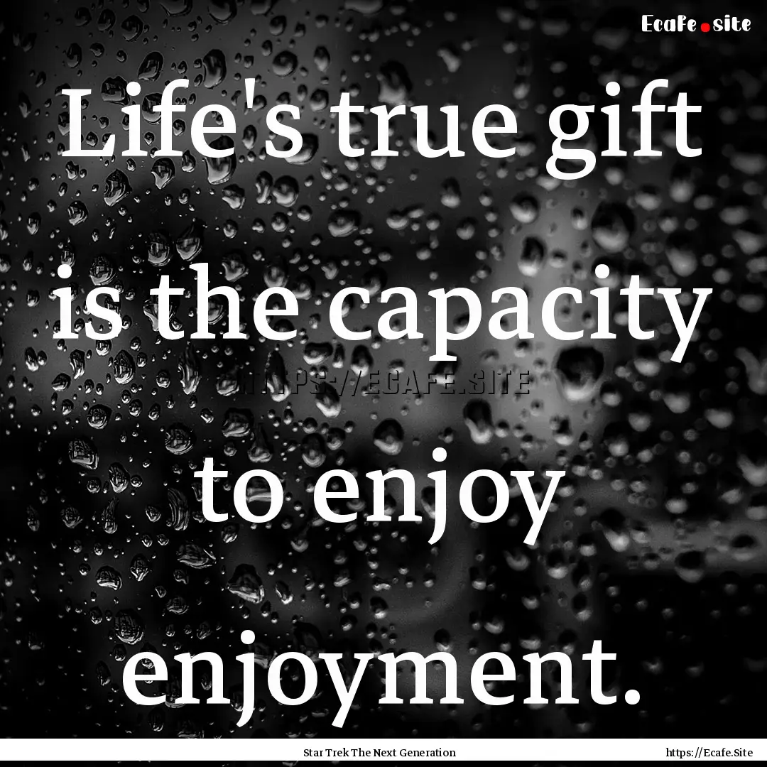 Life's true gift is the capacity to enjoy.... : Quote by Star Trek The Next Generation