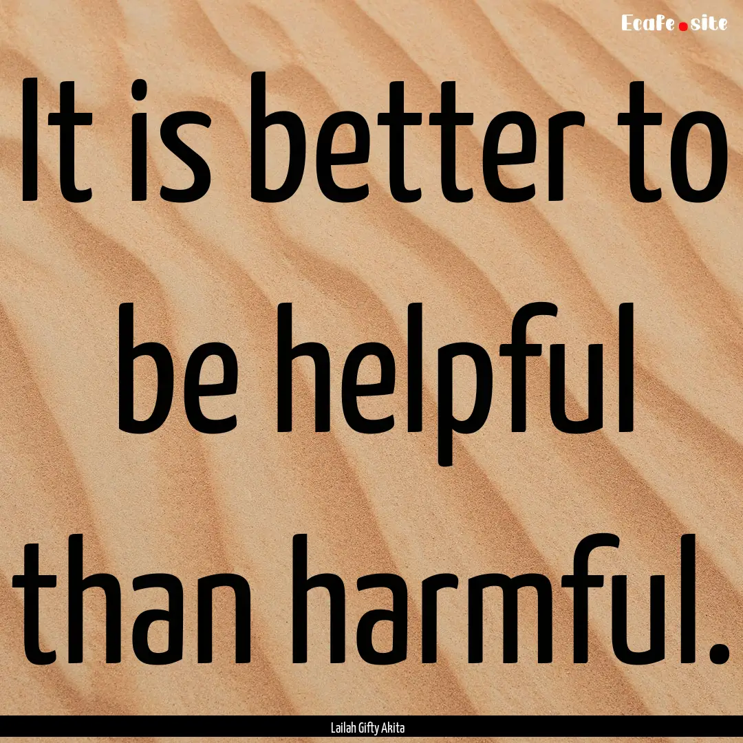 It is better to be helpful than harmful. : Quote by Lailah Gifty Akita