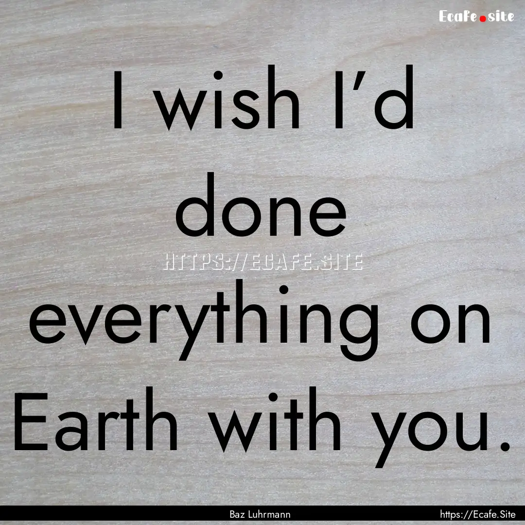 I wish I’d done everything on Earth with.... : Quote by Baz Luhrmann