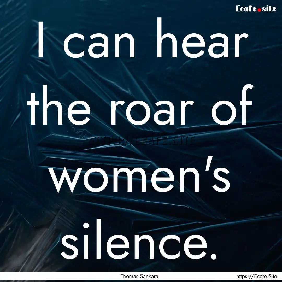 I can hear the roar of women's silence. : Quote by Thomas Sankara