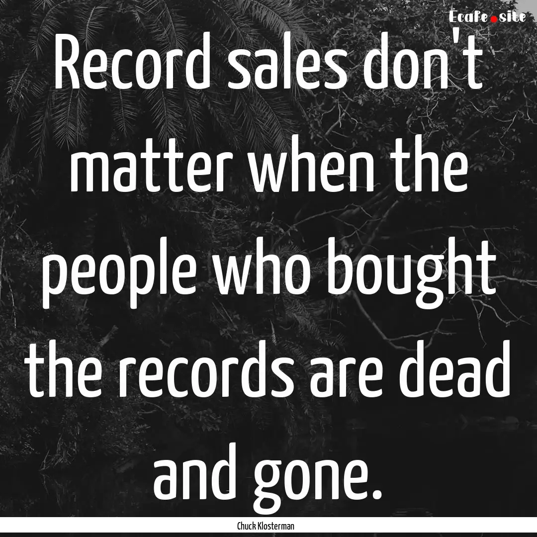 Record sales don't matter when the people.... : Quote by Chuck Klosterman