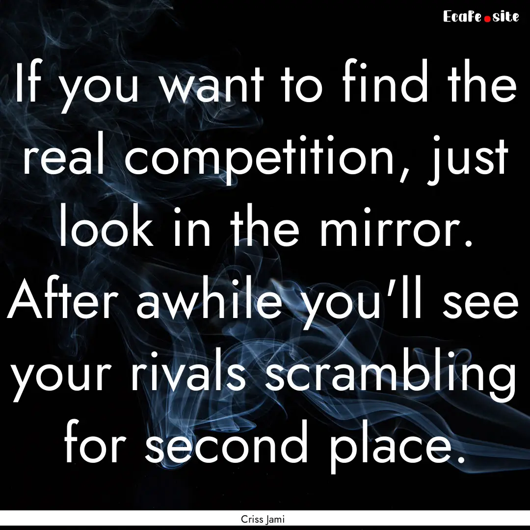 If you want to find the real competition,.... : Quote by Criss Jami