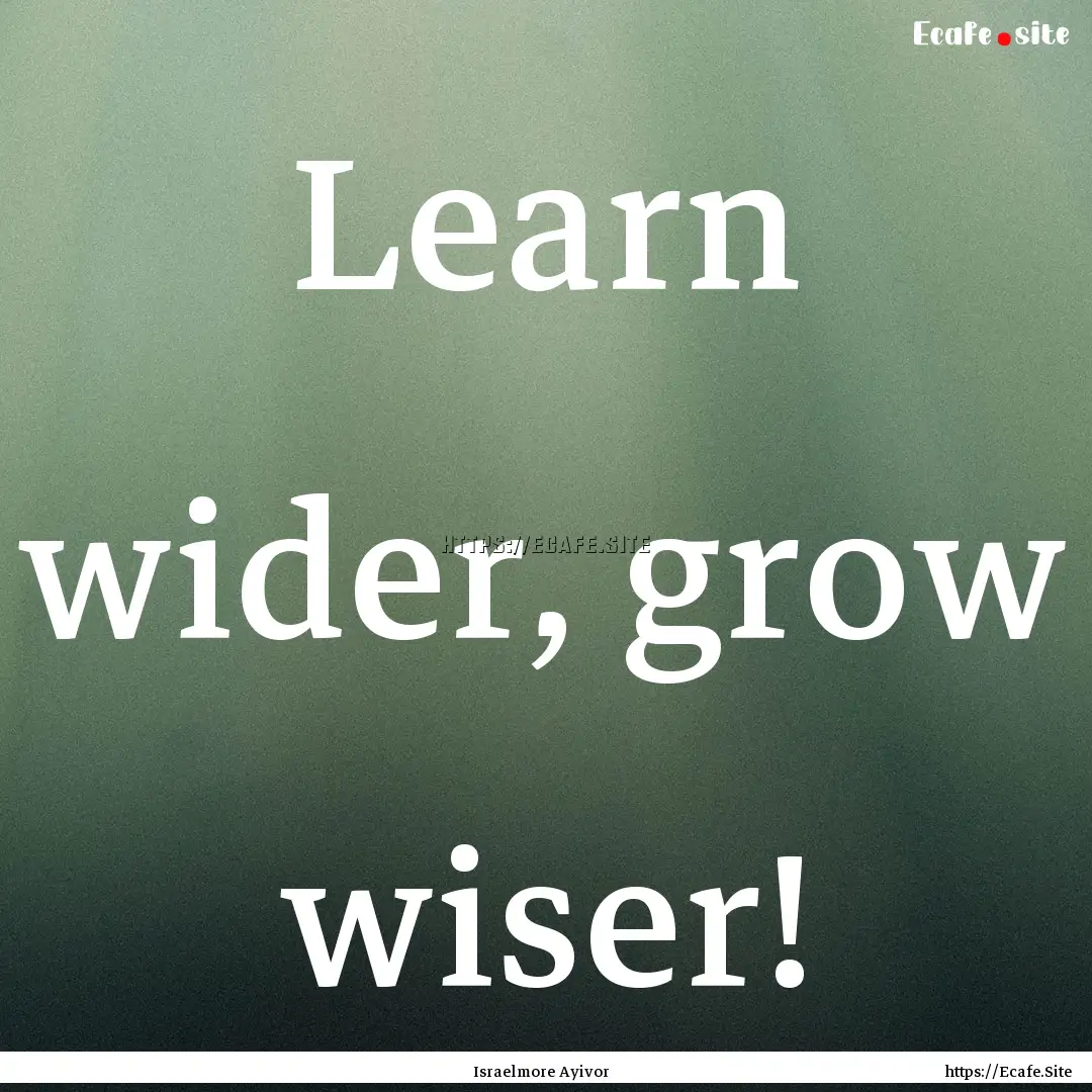 Learn wider, grow wiser! : Quote by Israelmore Ayivor