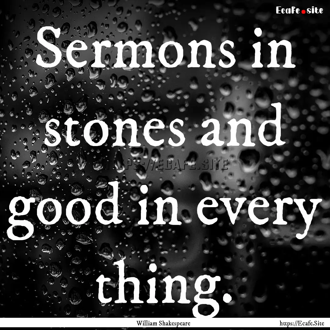 Sermons in stones and good in every thing..... : Quote by William Shakespeare