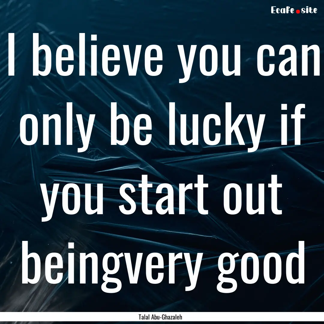 I believe you can only be lucky if you start.... : Quote by Talal Abu-Ghazaleh