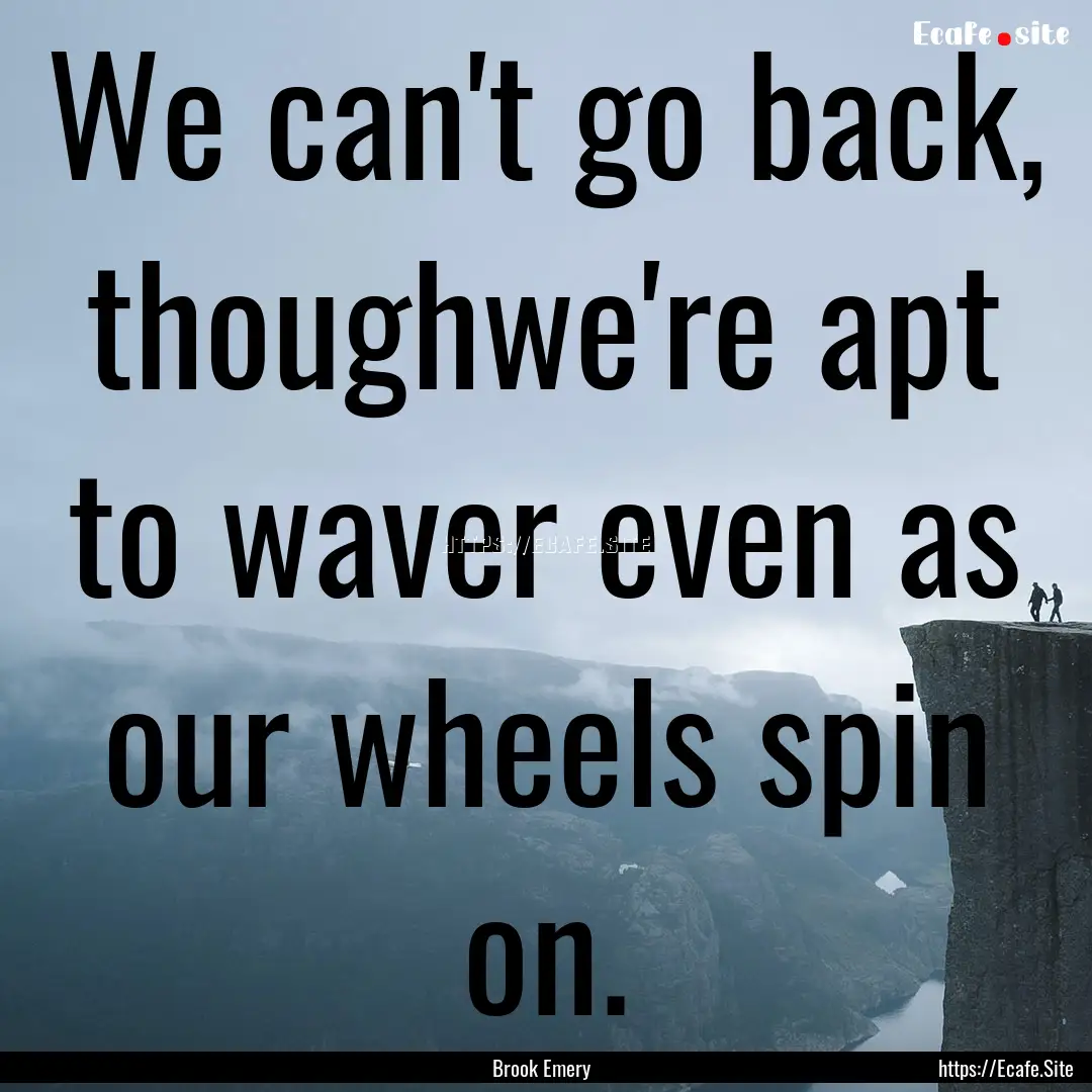 We can't go back, thoughwe're apt to waver.... : Quote by Brook Emery