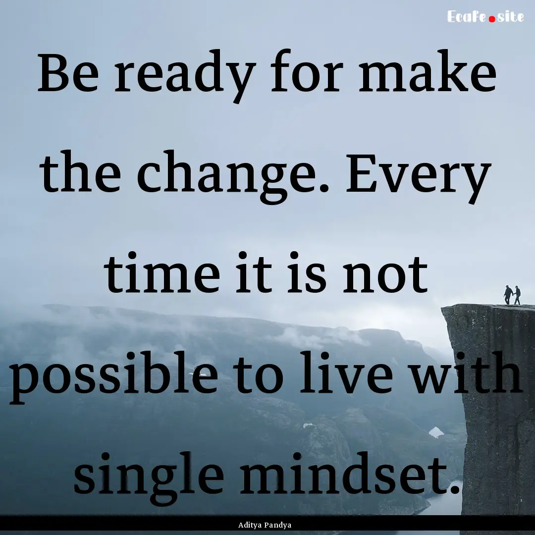 Be ready for make the change. Every time.... : Quote by Aditya Pandya