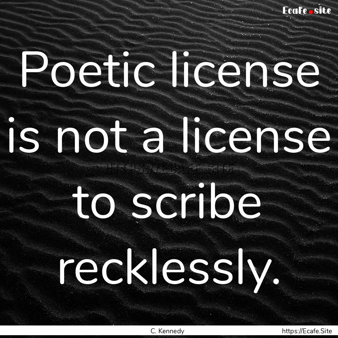 Poetic license is not a license to scribe.... : Quote by C. Kennedy