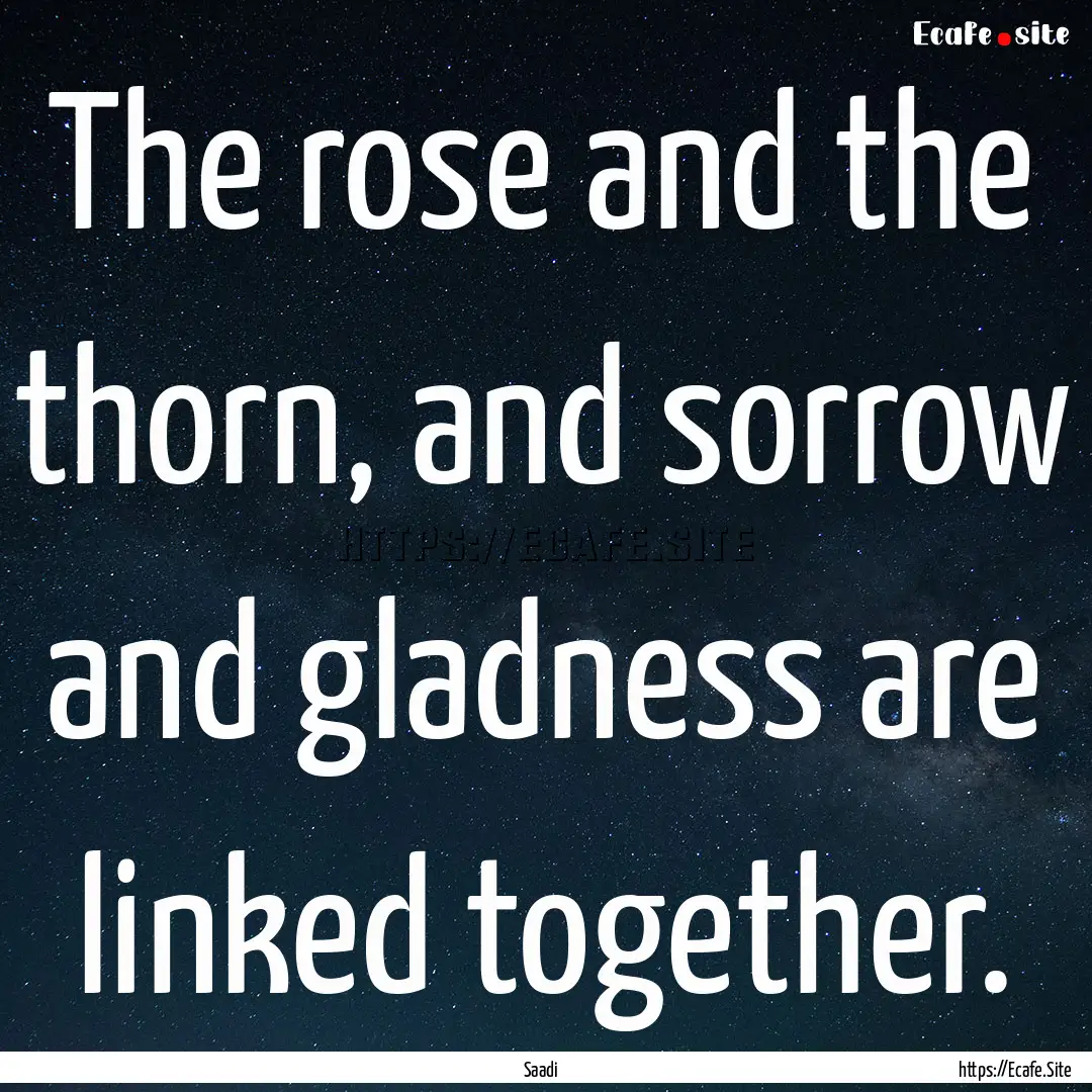 The rose and the thorn, and sorrow and gladness.... : Quote by Saadi