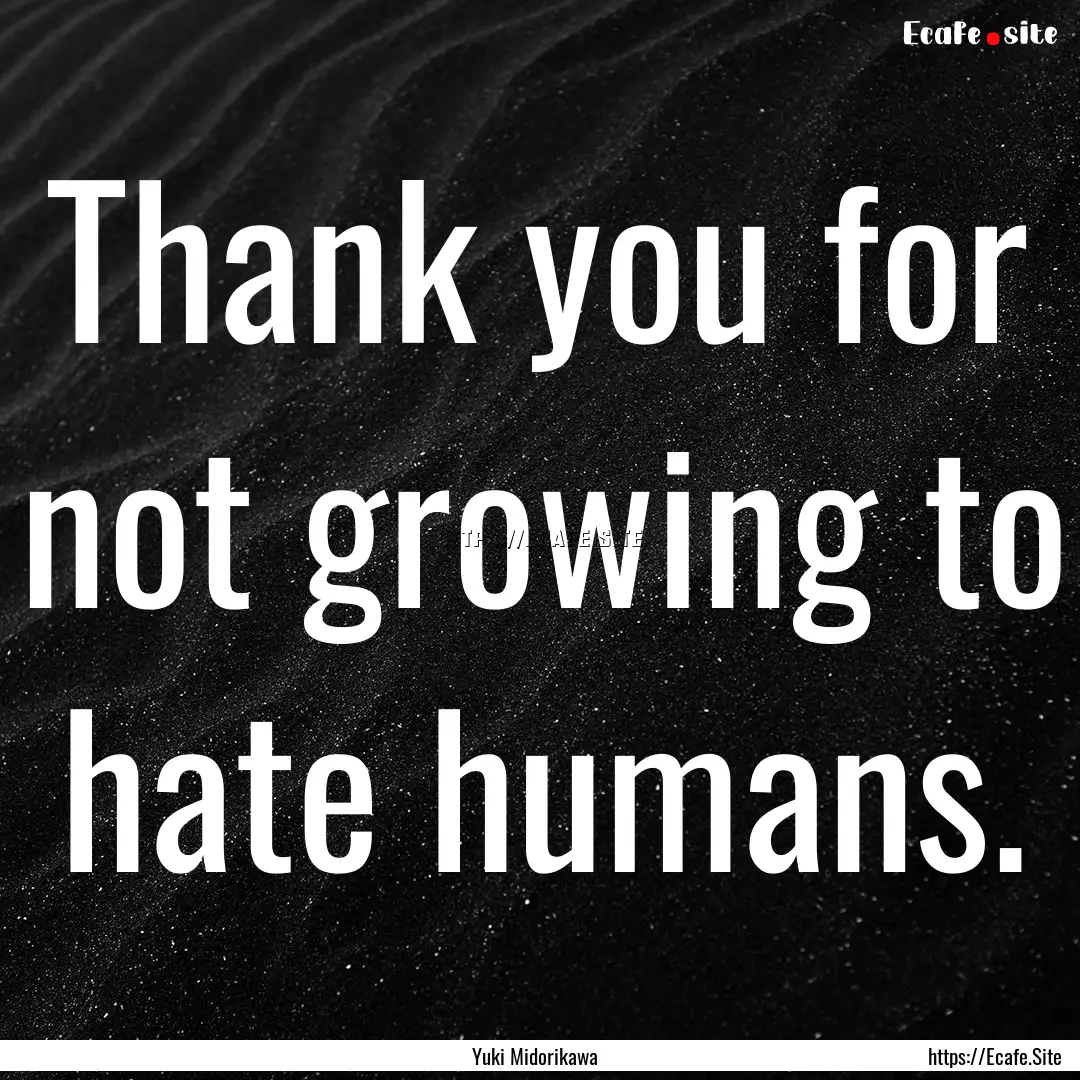 Thank you for not growing to hate humans..... : Quote by Yuki Midorikawa