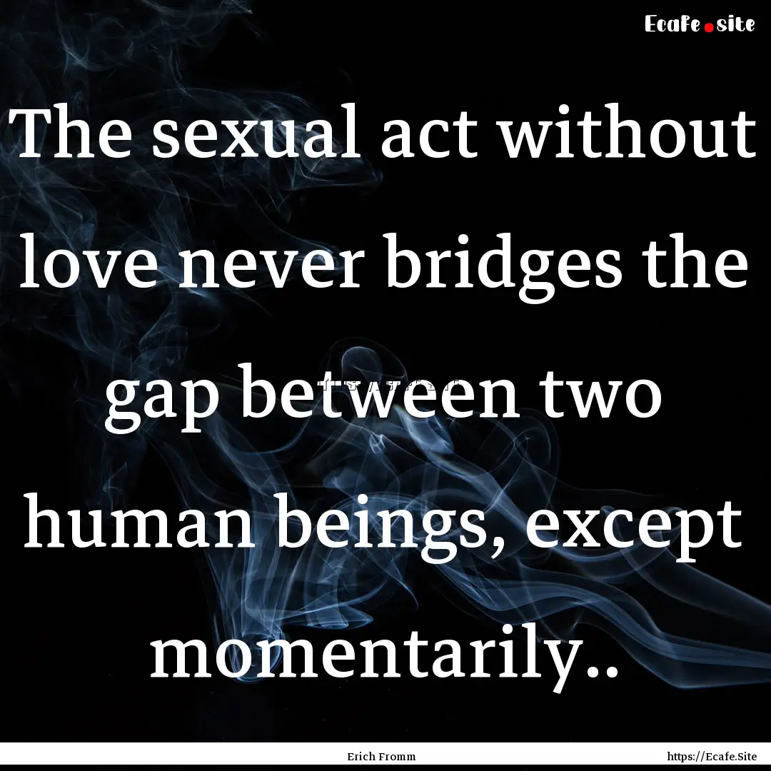 The sexual act without love never bridges.... : Quote by Erich Fromm