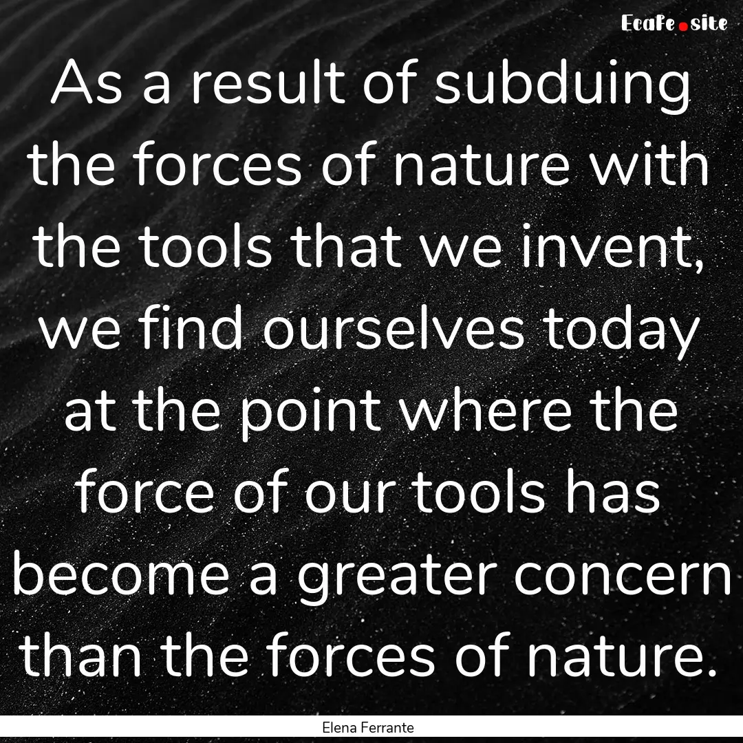 As a result of subduing the forces of nature.... : Quote by Elena Ferrante