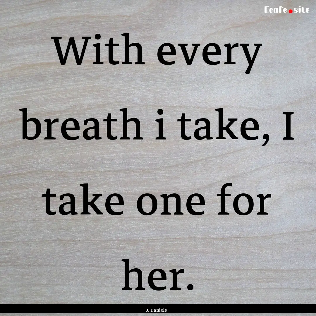 With every breath i take, I take one for.... : Quote by J. Daniels