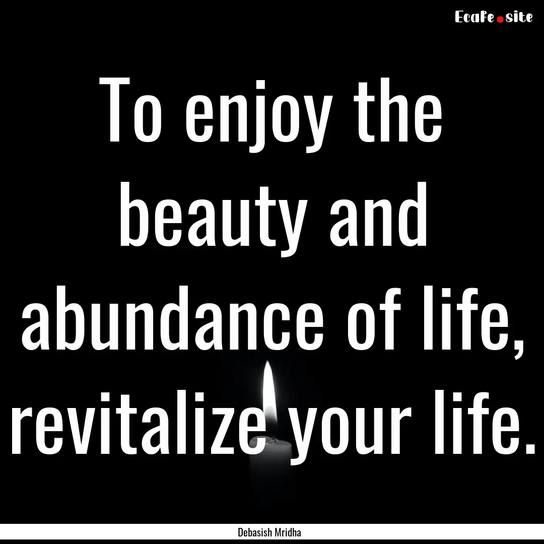 To enjoy the beauty and abundance of life,.... : Quote by Debasish Mridha