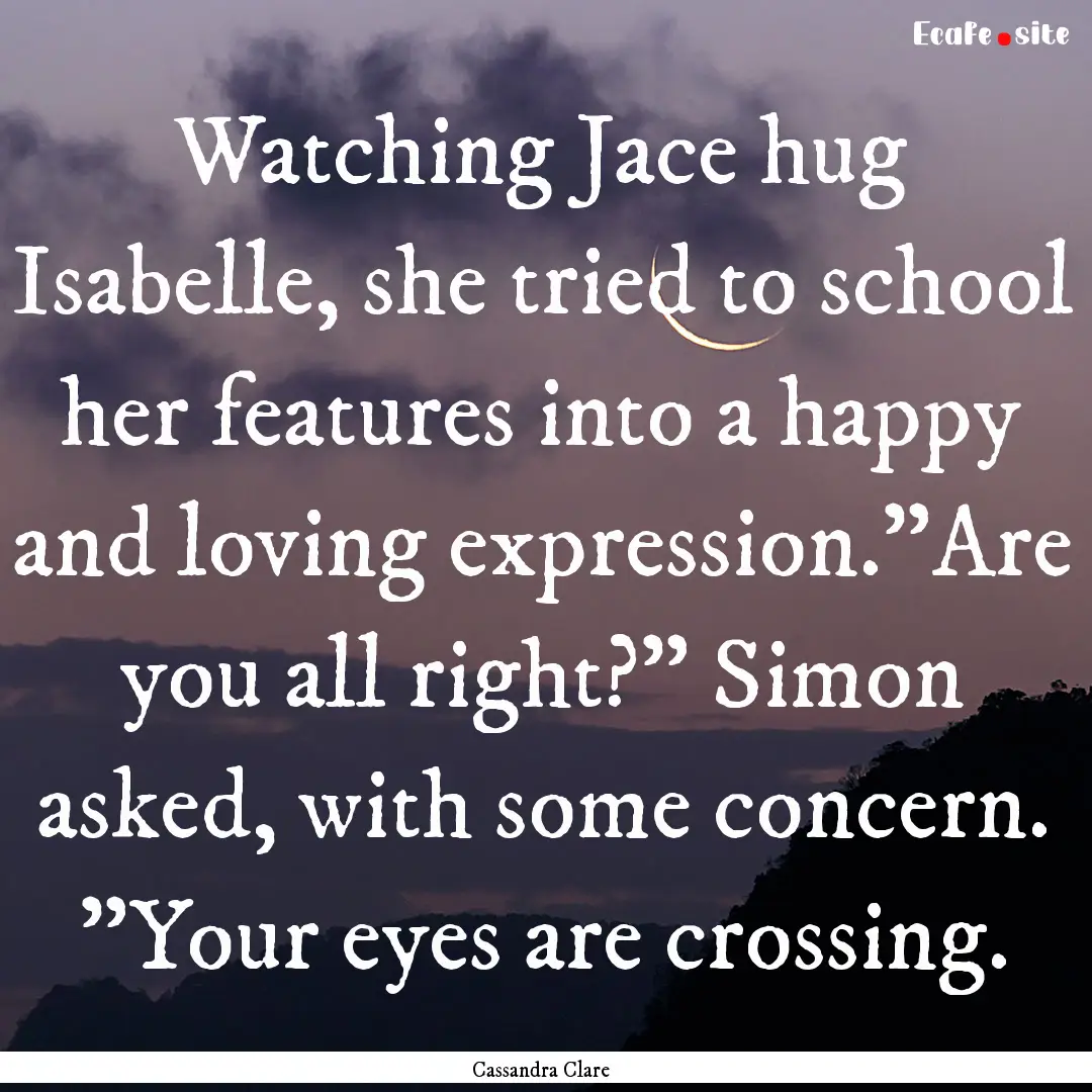 Watching Jace hug Isabelle, she tried to.... : Quote by Cassandra Clare