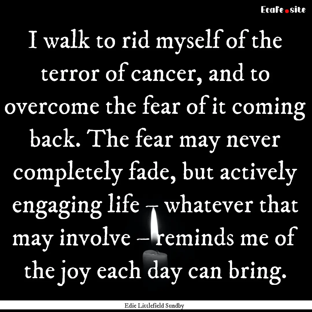 I walk to rid myself of the terror of cancer,.... : Quote by Edie Littlefield Sundby