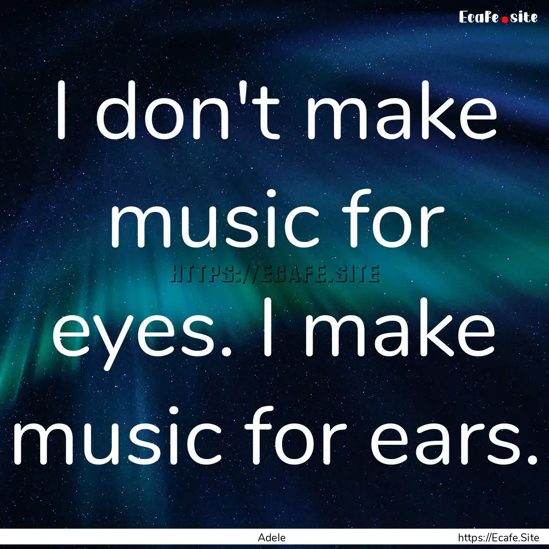 I don't make music for eyes. I make music.... : Quote by Adele