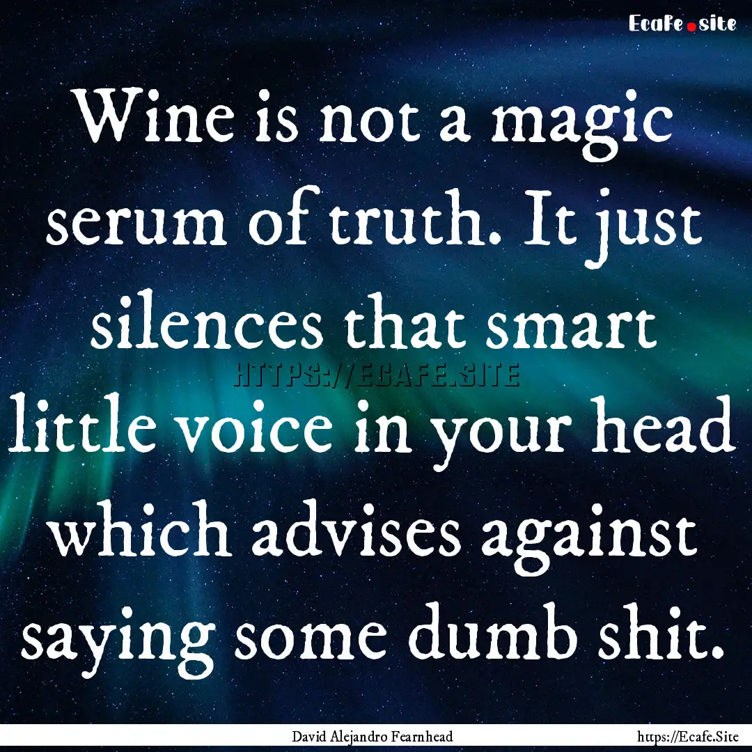 Wine is not a magic serum of truth. It just.... : Quote by David Alejandro Fearnhead