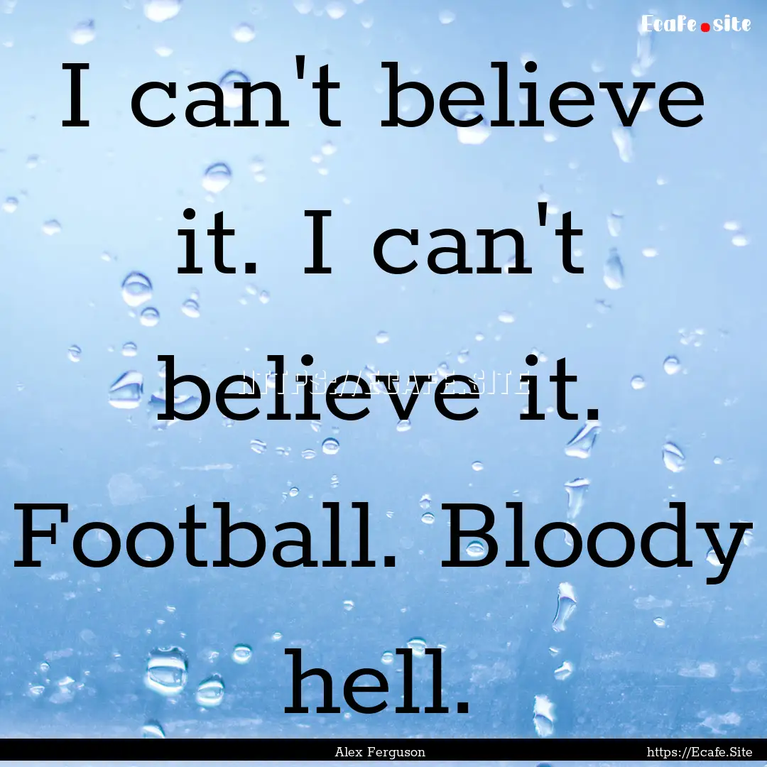 I can't believe it. I can't believe it. Football..... : Quote by Alex Ferguson