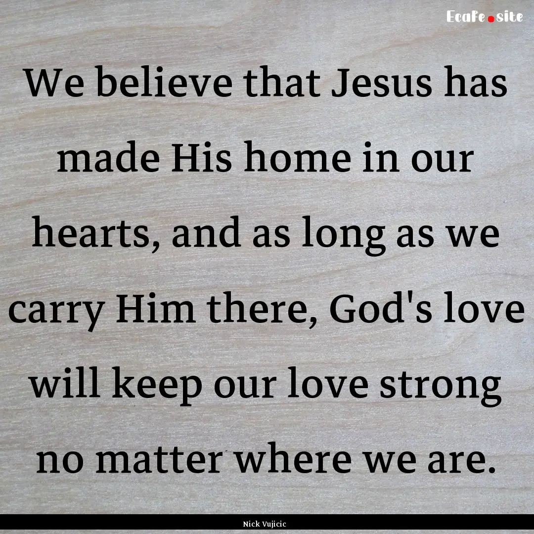 We believe that Jesus has made His home in.... : Quote by Nick Vujicic