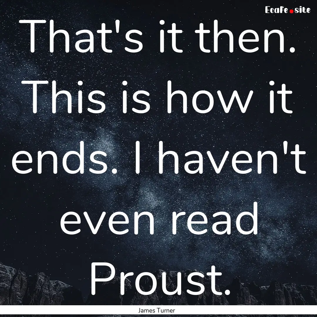 That's it then. This is how it ends. I haven't.... : Quote by James Turner