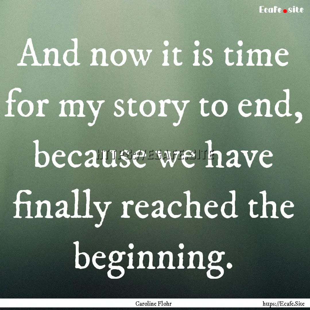 And now it is time for my story to end, because.... : Quote by Caroline Flohr