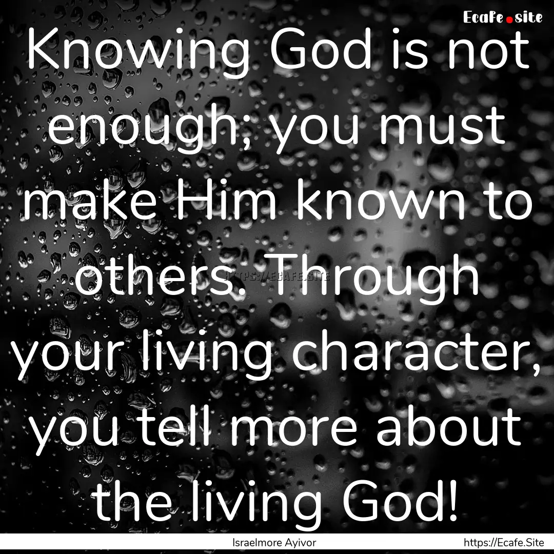 Knowing God is not enough; you must make.... : Quote by Israelmore Ayivor