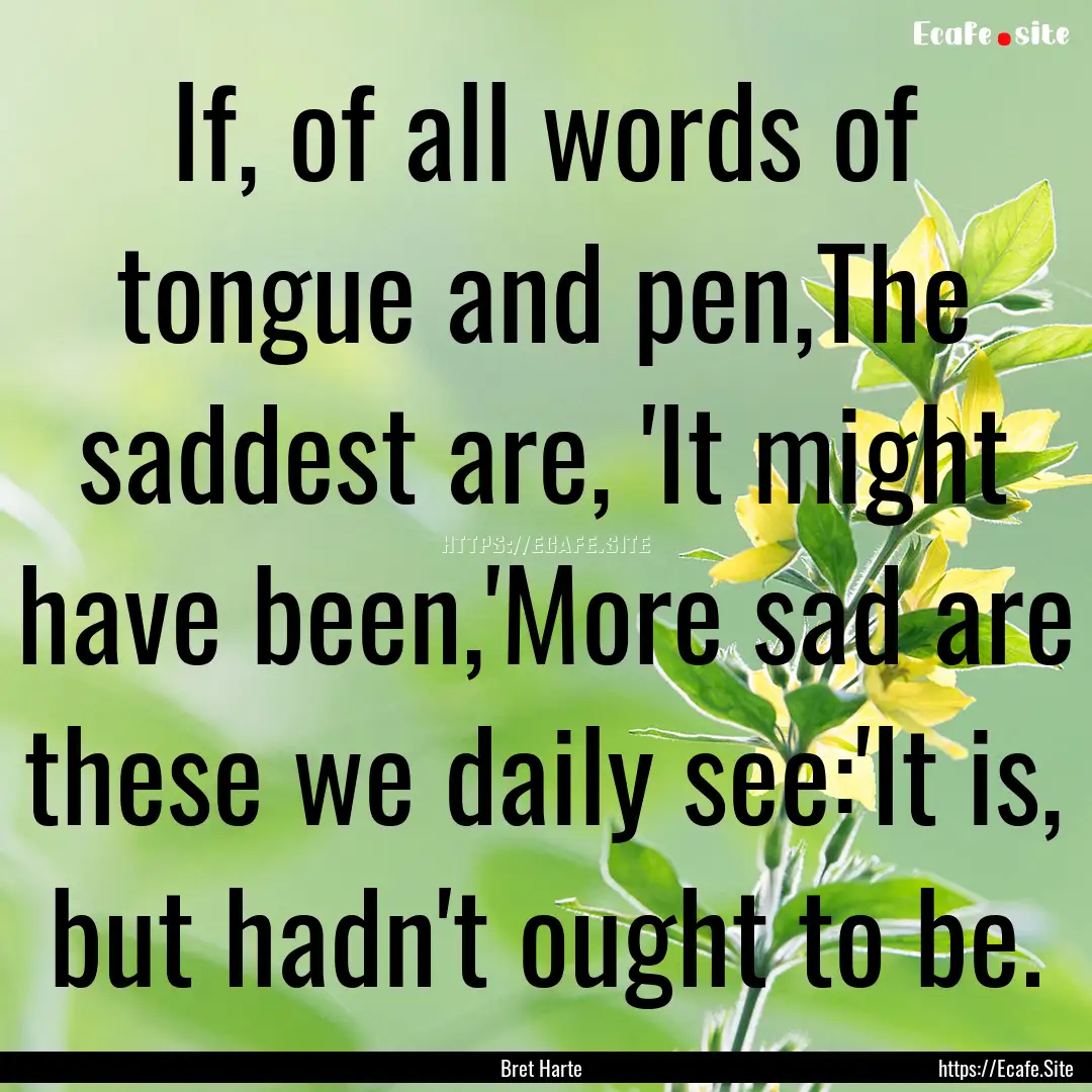 If, of all words of tongue and pen,The saddest.... : Quote by Bret Harte