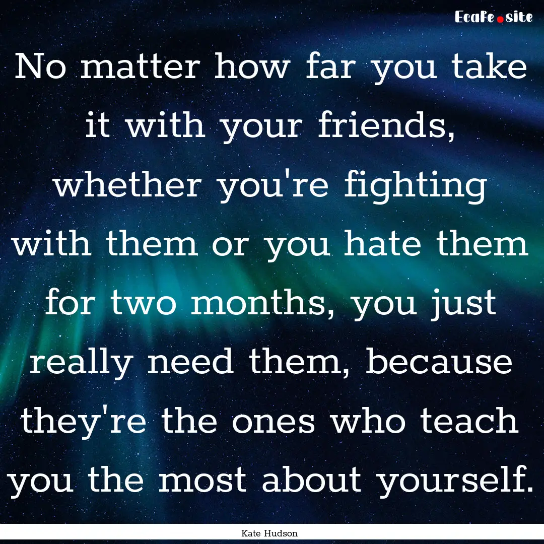 No matter how far you take it with your friends,.... : Quote by Kate Hudson