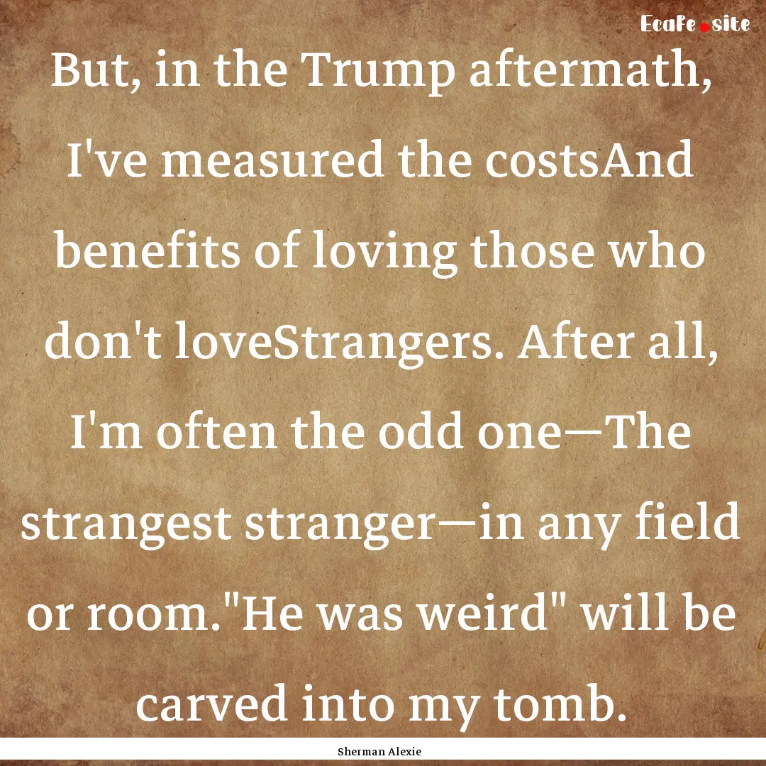 But, in the Trump aftermath, I've measured.... : Quote by Sherman Alexie