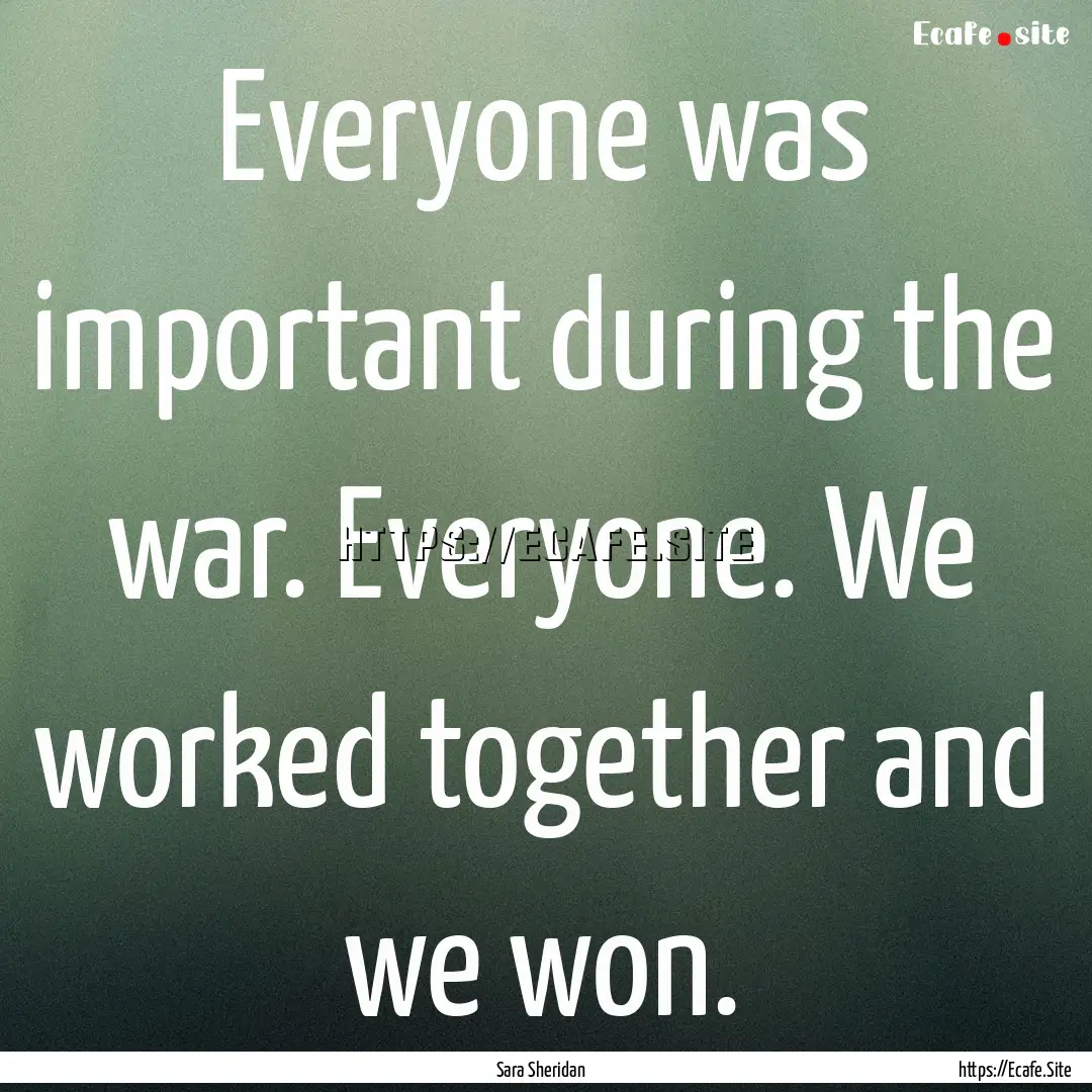 Everyone was important during the war. Everyone..... : Quote by Sara Sheridan