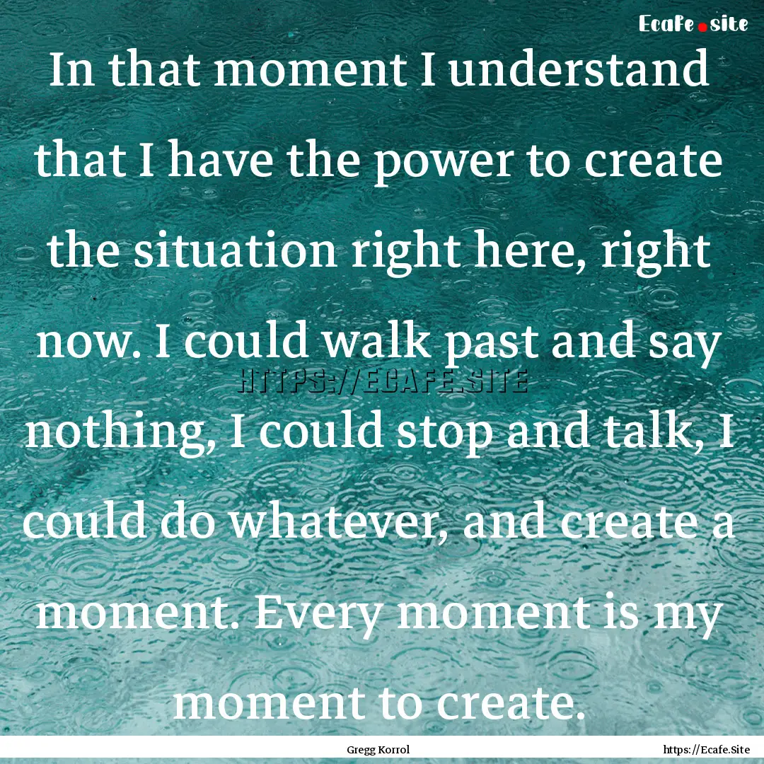 In that moment I understand that I have the.... : Quote by Gregg Korrol