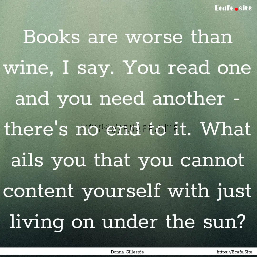 Books are worse than wine, I say. You read.... : Quote by Donna Gillespie